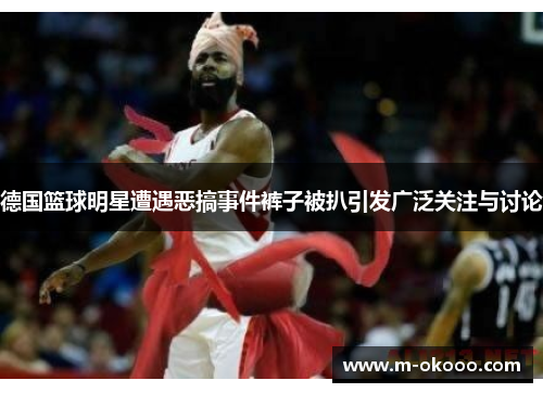 德国篮球明星遭遇恶搞事件裤子被扒引发广泛关注与讨论
