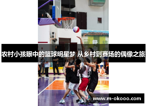 农村小孩眼中的篮球明星梦 从乡村到赛场的偶像之旅