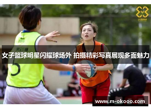 女子篮球明星闪耀球场外 拍摄精彩写真展现多面魅力