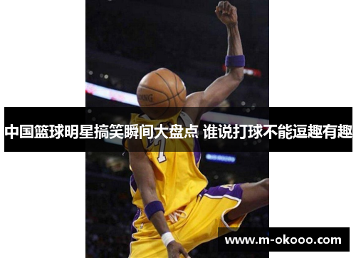中国篮球明星搞笑瞬间大盘点 谁说打球不能逗趣有趣