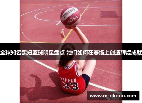 全球知名黑妞篮球明星盘点 她们如何在赛场上创造辉煌成就