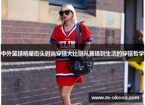 中外篮球明星街头时尚穿搭大比拼从赛场到生活的穿搭哲学