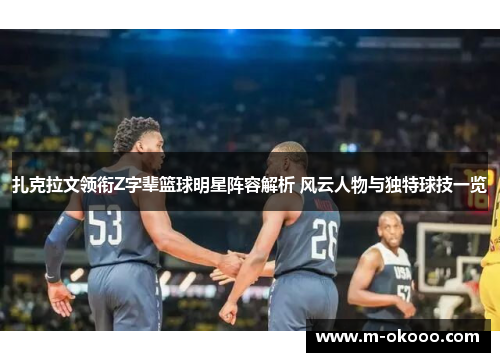 扎克拉文领衔Z字辈篮球明星阵容解析 风云人物与独特球技一览