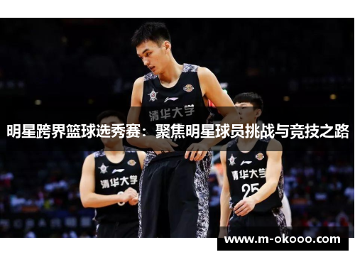 明星跨界篮球选秀赛：聚焦明星球员挑战与竞技之路