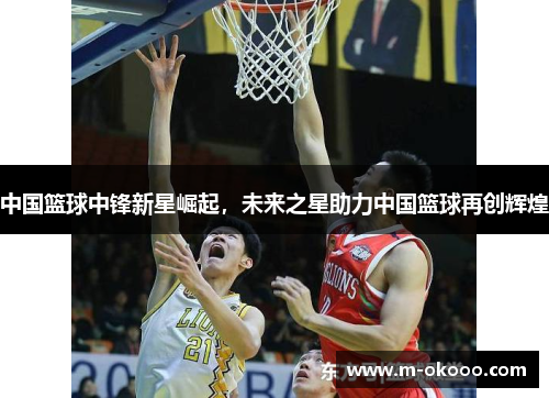 中国篮球中锋新星崛起，未来之星助力中国篮球再创辉煌
