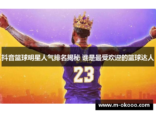 抖音篮球明星人气排名揭秘 谁是最受欢迎的篮球达人