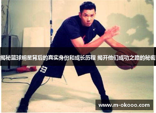 揭秘篮球明星背后的真实身份和成长历程 揭开他们成功之路的秘密