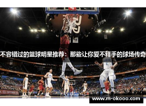 不容错过的篮球明星推荐：那些让你爱不释手的球场传奇