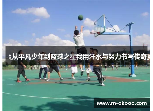 《从平凡少年到篮球之星我用汗水与努力书写传奇》