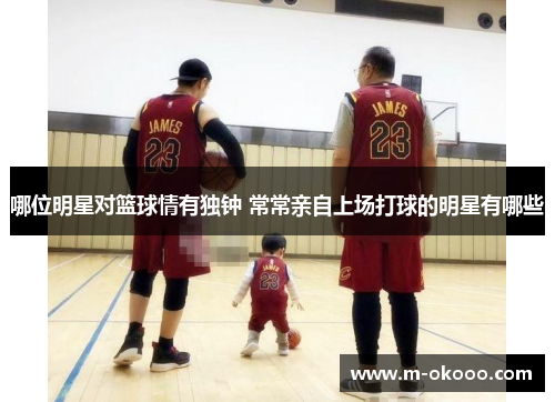 哪位明星对篮球情有独钟 常常亲自上场打球的明星有哪些
