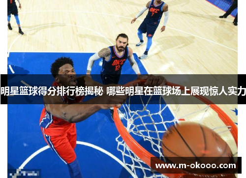明星篮球得分排行榜揭秘 哪些明星在篮球场上展现惊人实力