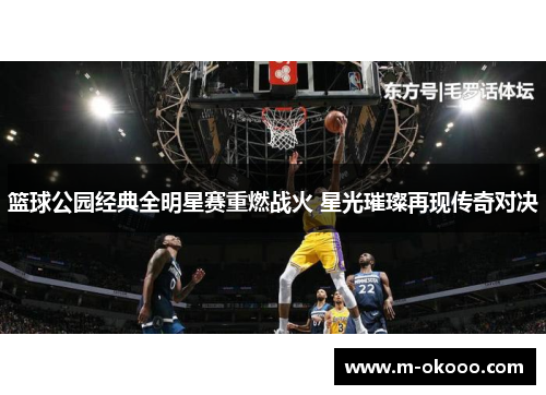 篮球公园经典全明星赛重燃战火 星光璀璨再现传奇对决