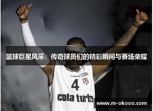篮球巨星风采：传奇球员们的精彩瞬间与赛场荣耀