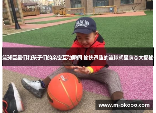 篮球巨星们和孩子们的亲密互动瞬间 愉快逗趣的篮球明星萌态大揭秘
