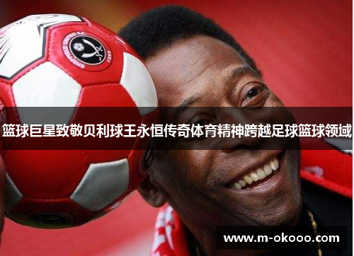 篮球巨星致敬贝利球王永恒传奇体育精神跨越足球篮球领域