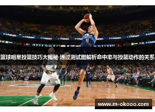 篮球明星投篮技巧大揭秘 通过测试图解析命中率与投篮动作的关系