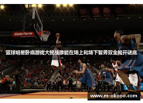 篮球明星卧底游戏大挑战谁能在场上和场下智勇双全揭开谜底