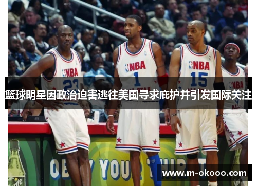篮球明星因政治迫害逃往美国寻求庇护并引发国际关注