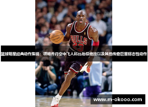 篮球明星经典动作集锦：领略乔丹空中飞人科比后仰绝技以及其他传奇巨星标志性动作
