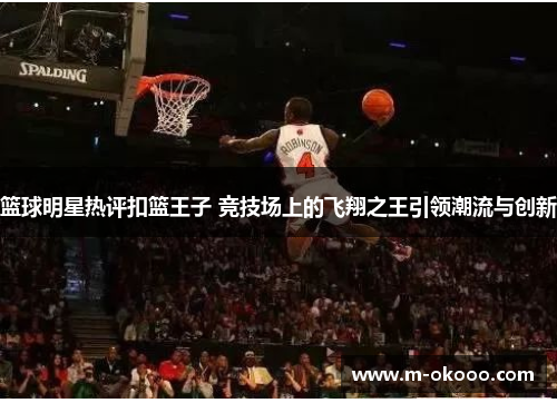 篮球明星热评扣篮王子 竞技场上的飞翔之王引领潮流与创新
