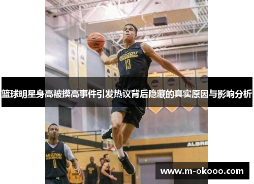 篮球明星身高被摸高事件引发热议背后隐藏的真实原因与影响分析