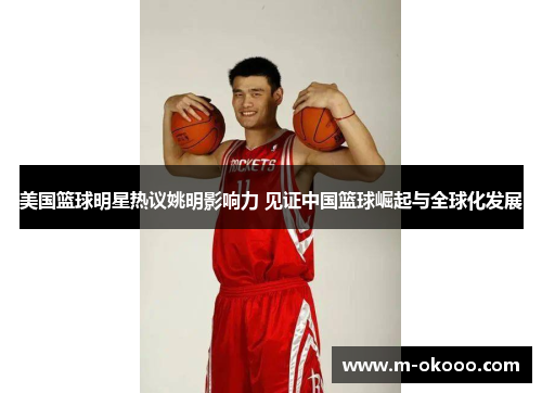 美国篮球明星热议姚明影响力 见证中国篮球崛起与全球化发展