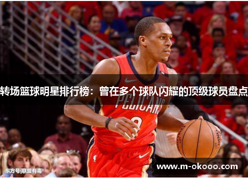 转场篮球明星排行榜：曾在多个球队闪耀的顶级球员盘点