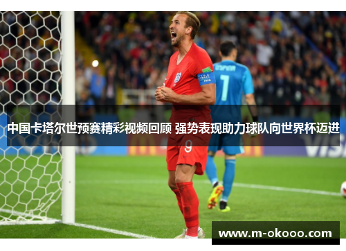 中国卡塔尔世预赛精彩视频回顾 强势表现助力球队向世界杯迈进