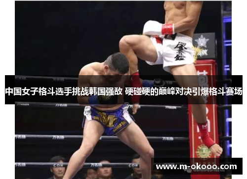 中国女子格斗选手挑战韩国强敌 硬碰硬的巅峰对决引爆格斗赛场