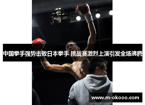 中国拳手强势击败日本拳手 挑战赛激烈上演引发全场沸腾