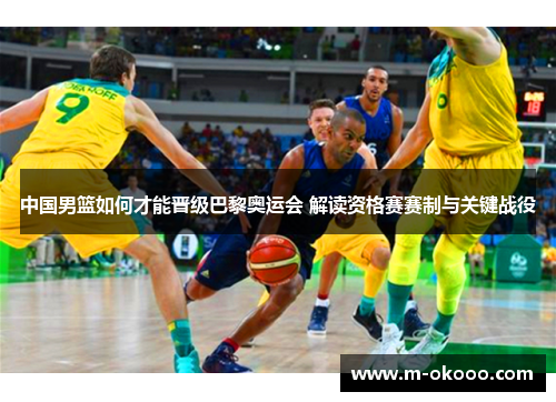 中国男篮如何才能晋级巴黎奥运会 解读资格赛赛制与关键战役