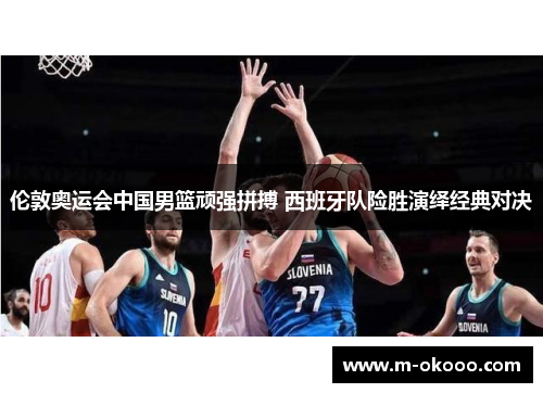 伦敦奥运会中国男篮顽强拼搏 西班牙队险胜演绎经典对决