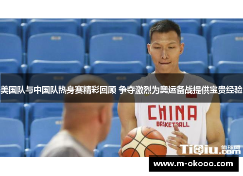 美国队与中国队热身赛精彩回顾 争夺激烈为奥运备战提供宝贵经验