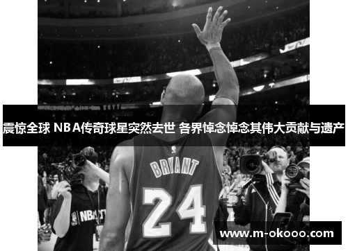 震惊全球 NBA传奇球星突然去世 各界悼念悼念其伟大贡献与遗产