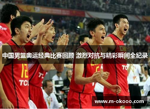 中国男篮奥运经典比赛回顾 激烈对抗与精彩瞬间全纪录