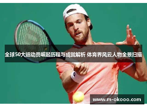全球50大运动员崛起历程与成就解析 体育界风云人物全景扫描